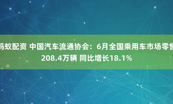 蚂蚁配资 中国汽车流通协会：6月全国乘用车市场零售208.4万辆 同比增长18.1%