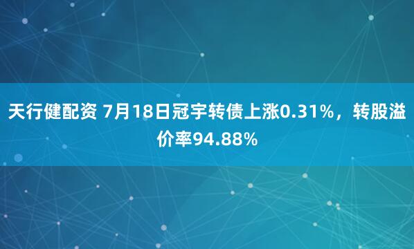 天行健配资 7月18日冠宇转债上涨0.31%，转股溢价率94.88%