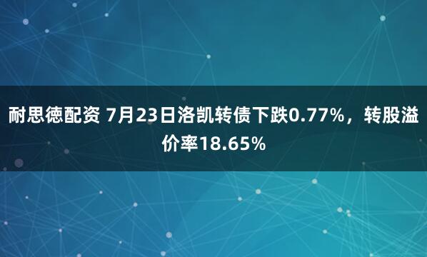 耐思徳配资 7月23日洛凯转债下跌0.77%，转股溢价率18.65%