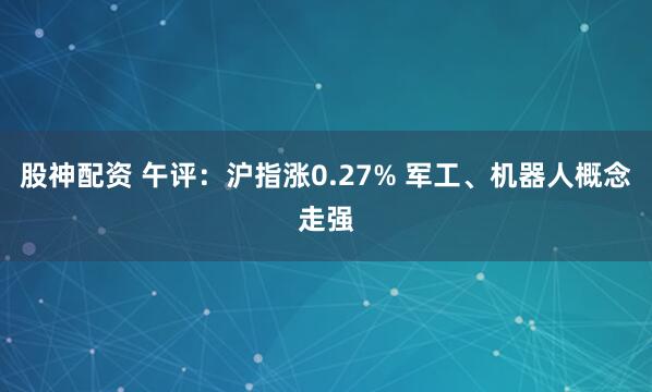 股神配资 午评：沪指涨0.27% 军工、机器人概念走强