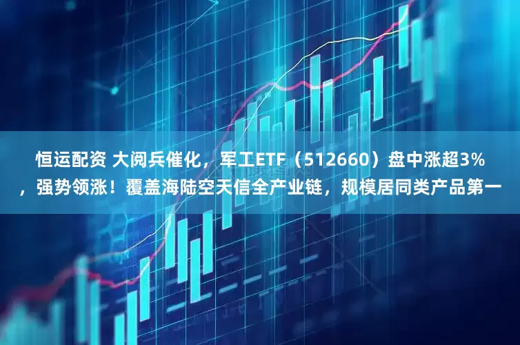 恒运配资 大阅兵催化，军工ETF（512660）盘中涨超3%，强势领涨！覆盖海陆空天信全产业链，规模居同类产品第一