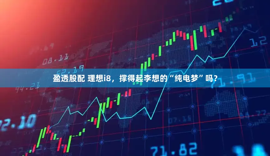 盈透股配 理想i8，撑得起李想的“纯电梦”吗？