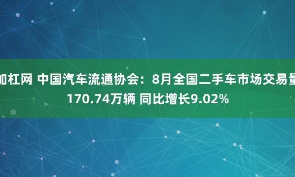加杠网 中国汽车流通协会：8月全国二手车市场交易量170.74万辆 同比增长9.02%