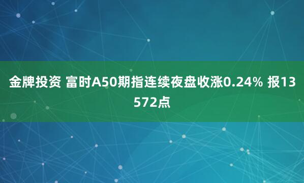 金牌投资 富时A50期指连续夜盘收涨0.24% 报13572点