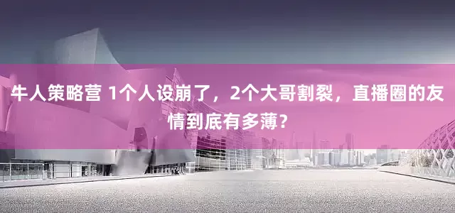 牛人策略营 1个人设崩了，2个大哥割裂，直播圈的友情到底有多薄？