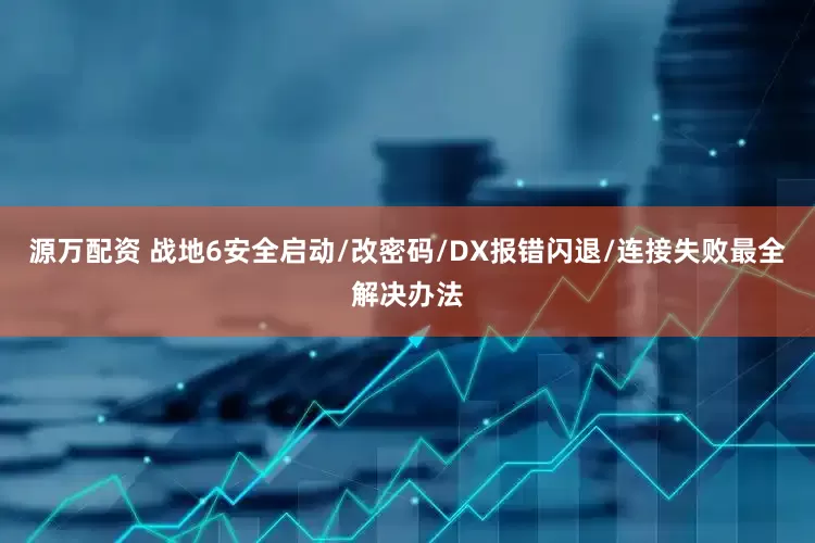 源万配资 战地6安全启动/改密码/DX报错闪退/连接失败最全解决办法