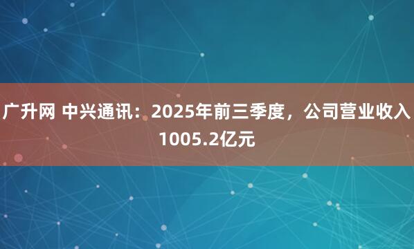 广升网 中兴通讯：2025年前三季度，公司营业收入1005.2亿元