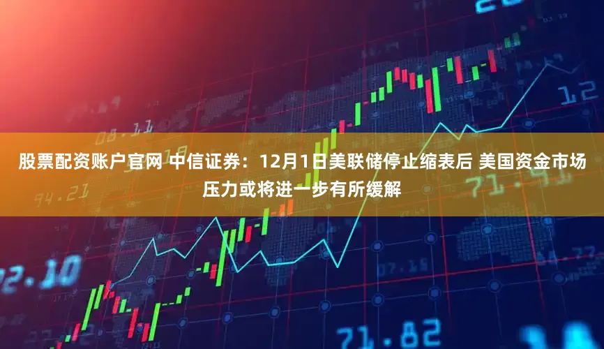 股票配资账户官网 中信证券：12月1日美联储停止缩表后 美国资金市场压力或将进一步有所缓解