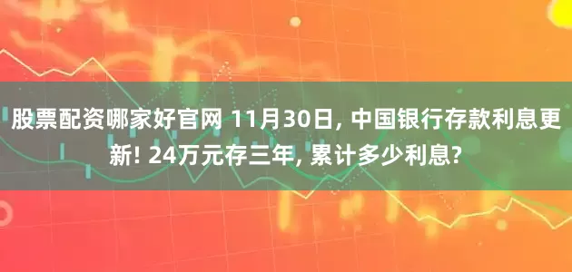 股票配资哪家好官网 11月30日, 中国银行存款利息更新! 24万元存三年, 累计多少利息?