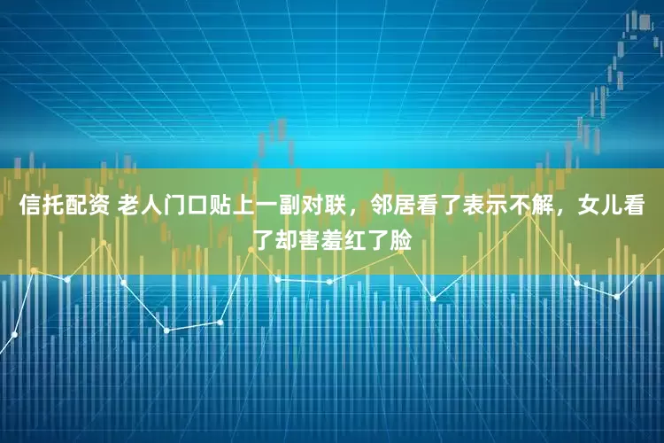 信托配资 老人门口贴上一副对联，邻居看了表示不解，女儿看了却害羞红了脸