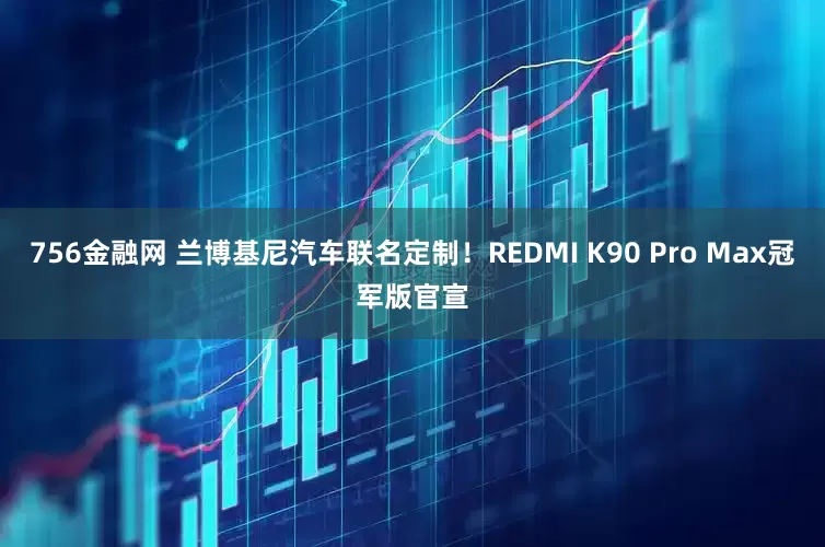 756金融网 兰博基尼汽车联名定制！REDMI K90 Pro Max冠军版官宣
