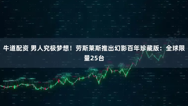 牛道配资 男人究极梦想！劳斯莱斯推出幻影百年珍藏版：全球限量25台