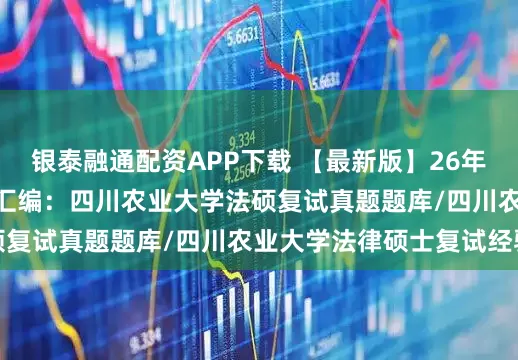 银泰融通配资APP下载 【最新版】26年法硕复试题库215题汇编：四川农业大学法硕复试真题题库/四川农业大学法律硕士复试经验