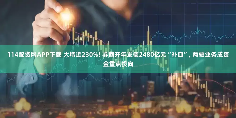114配资网APP下载 大增近230%! 券商开年发债2480亿元“补血”, 两融业务成资金重点投向